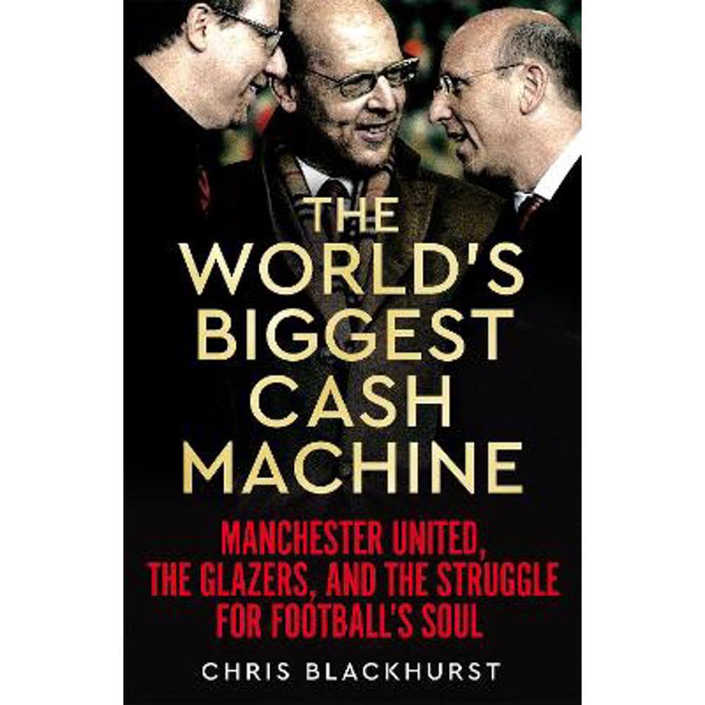 The World's Biggest Cash Machine: Manchester United, the Glazers, and the Struggle for Football's Soul (Hardback) - Chris Blackhurst